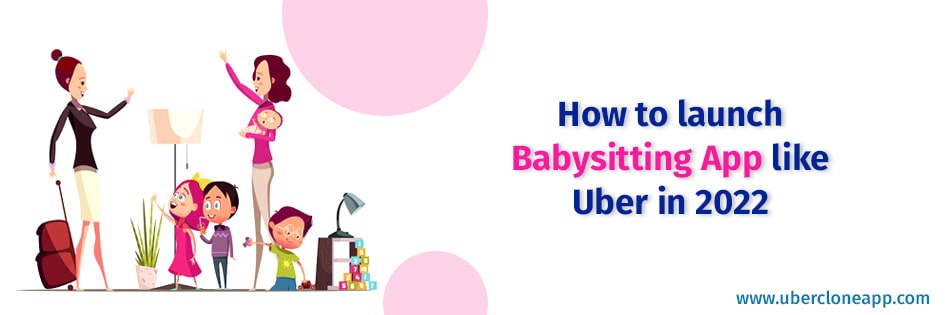How to launch Babysitting App like Uber in 2022.
